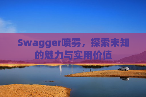 Swagger喷雾，探索未知的魅力与实用价值